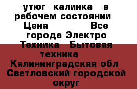 утюг -калинка , в рабочем состоянии › Цена ­ 15 000 - Все города Электро-Техника » Бытовая техника   . Калининградская обл.,Светловский городской округ 